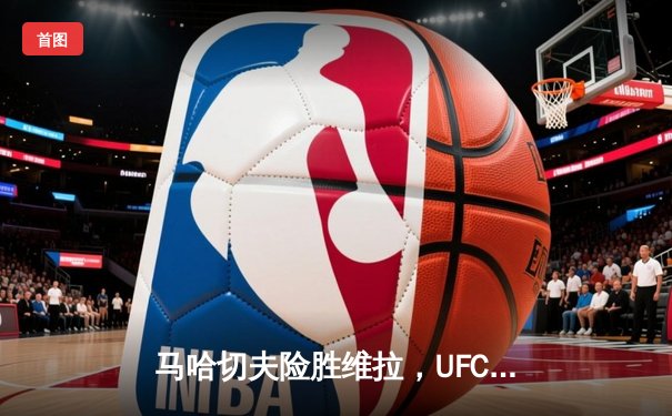 马哈切夫险胜维拉，UFC 302轻量级冠军战惊现争议判罚