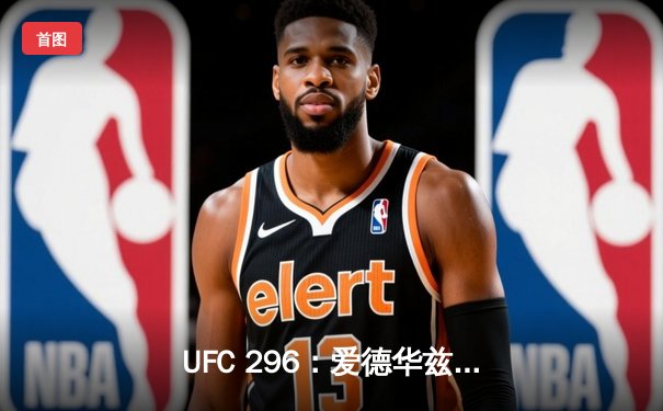 UFC 296：爱德华兹成功卫冕，奥马利TKO维拉加冕新冠军