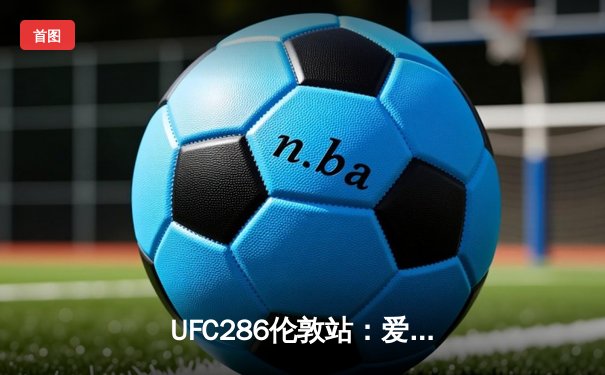  UFC286伦敦站：爱德华兹险胜乌斯曼成功卫冕，英国新星终结传奇创历史