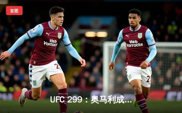 UFC 299：奥马利成功卫冕雏量级金腰带，彼得严遗憾败北