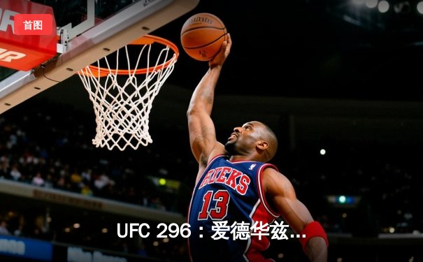 UFC 296：爱德华兹险胜乌斯曼卫冕成功，中国新星苏木达尔基创纪录