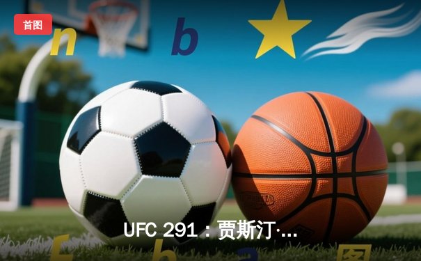 UFC 291：贾斯汀·盖奇飞膝KO普瓦里尔，轻量级再起风云