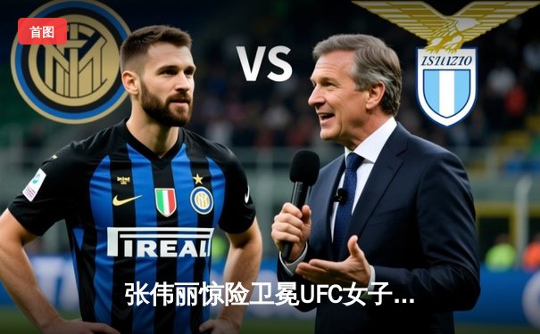 张伟丽惊险卫冕UFC女子草量级冠军，分歧判定战胜闫晓楠点燃中国德比