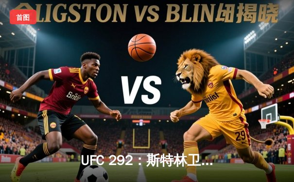 UFC 292：斯特林卫冕失败，奥马利精准重拳加冕新冠军