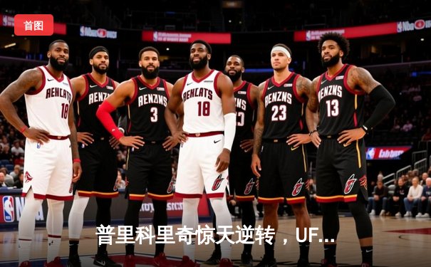 普里科里奇惊天逆转，UFC 298上演中量级史诗对决