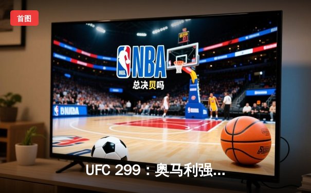 UFC 299：奥马利强势卫冕，雏量级迎来新王朝