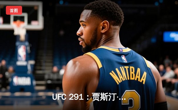 UFC 291：贾斯汀·盖奇逆风翻盘，争议性分歧判定卫冕轻量级金腰带