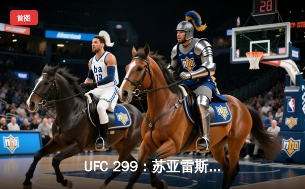 UFC 299：苏亚雷斯惊天逆转KO，中国新星李凯文三回合激战惜败