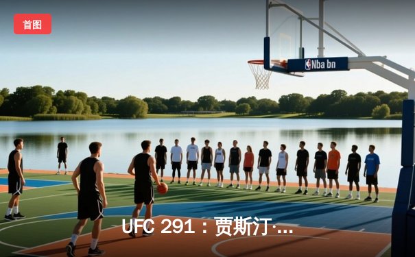 UFC 291：贾斯汀·盖奇高扫KO终结普瓦里尔，轻量级再起风云