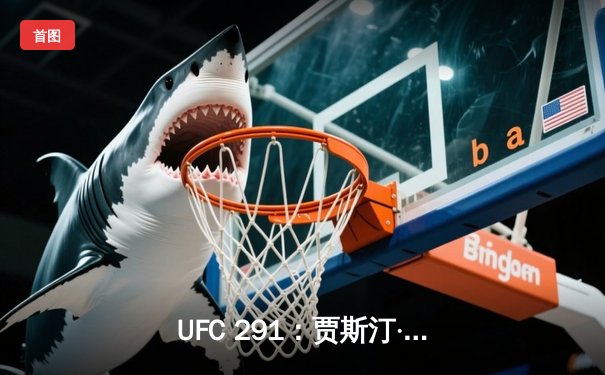 UFC 291：贾斯汀·盖奇高扫KO终结普瓦里尔，轻量级再起风云