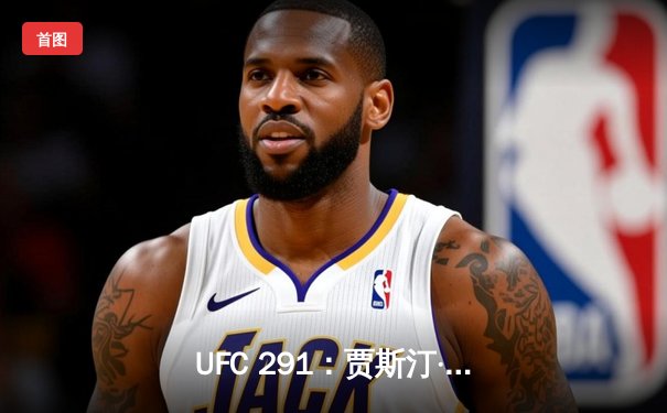 UFC 291：贾斯汀·盖奇逆风翻盘，争议性分歧判定卫冕轻量级金腰带