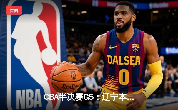CBA半决赛G5：辽宁本钢加时逆转广东宏远 赵继伟33分率队挺进总决赛