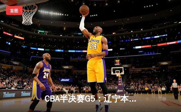 CBA半决赛G5：辽宁本钢加时逆转广东宏远 赵继伟33分率队挺进总决赛