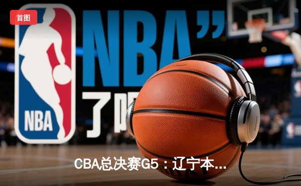 CBA总决赛G5：辽宁本钢加时险胜广东宏远 夺队史第三冠