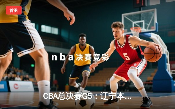 CBA总决赛G5：辽宁本钢加时险胜广东宏远，成功卫冕总冠军